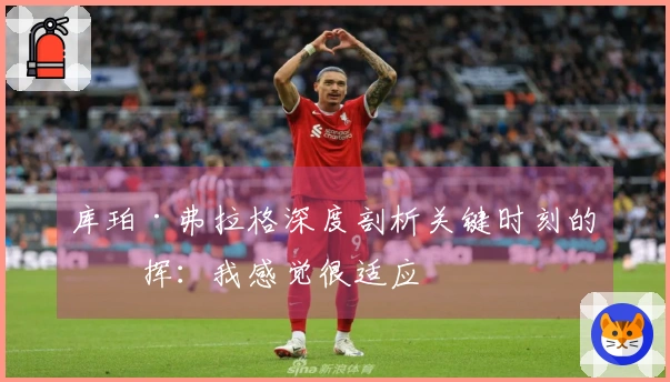 库珀·弗拉格深度剖析关键时刻的发挥：我感觉很适应