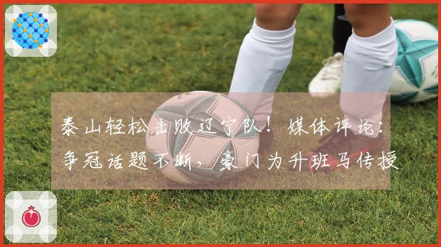 泰山轻松击败辽宁队！媒体评论：争冠话题不断，豪门为升班马传授经验