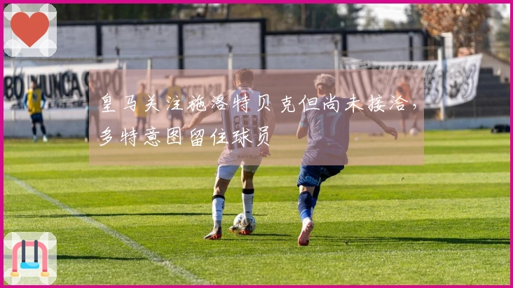 皇马关注施洛特贝克但尚未接洽，多特意图留住球员