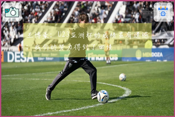 王博豪：U23亚洲杯的成绩虽有遗憾；我们的努力得到了回馈