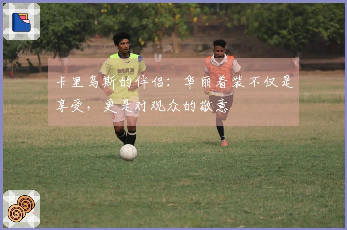 卡里乌斯的伴侣：华丽着装不仅是享受，更是对观众的敬意