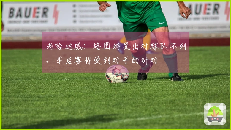 老哈达威：塔图姆复出对球队不利，季后赛将受到对手的针对