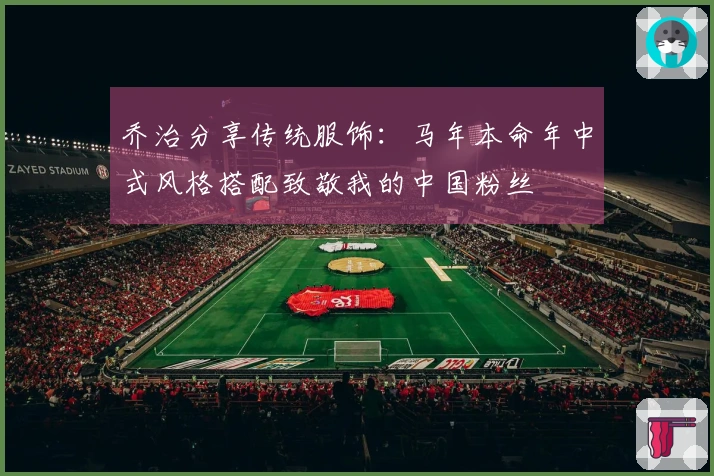 乔治分享传统服饰：马年本命年中式风格搭配致敬我的中国粉丝