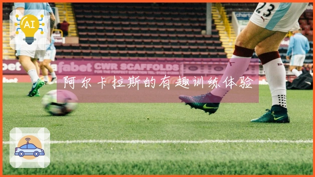 阿尔卡拉斯的有趣训练体验