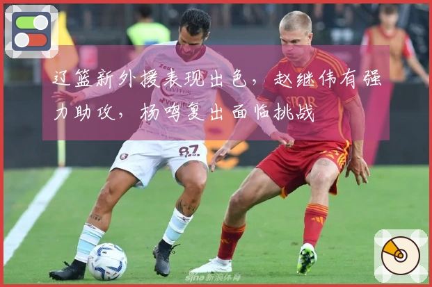辽篮新外援表现出色，赵继伟有强力助攻，杨鸣复出面临挑战