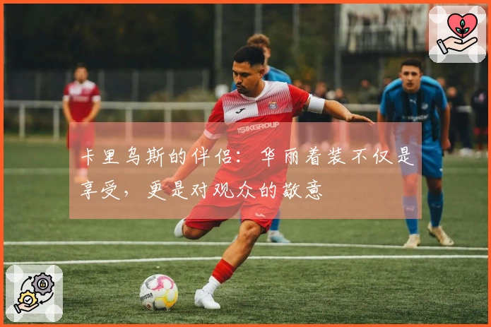 卡里乌斯的伴侣:华丽着装不仅是享受,更是对观众的敬意