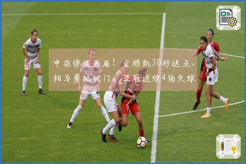 申花惨淡开局！金顺凯30秒送点，相马勇纪破门，亚冠连续4场失球