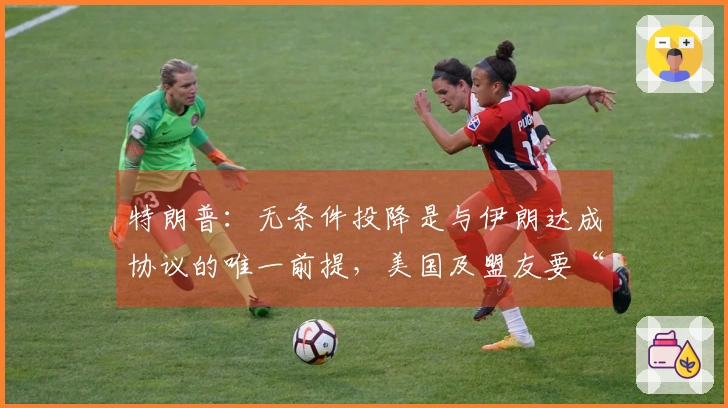 特朗普：无条件投降是与伊朗达成协议的唯一前提，美国及盟友要“重启伊朗辉煌”