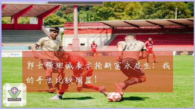 郭士强坦诚表示抢断富永启生：我的手法比较明显！