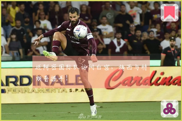 迈阿密国际队访问白宫，梅西与特朗普握手！