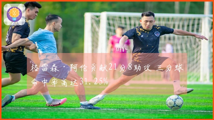 格雷森·阿伦贡献21分8助攻 三分球命中率高达31.25%
