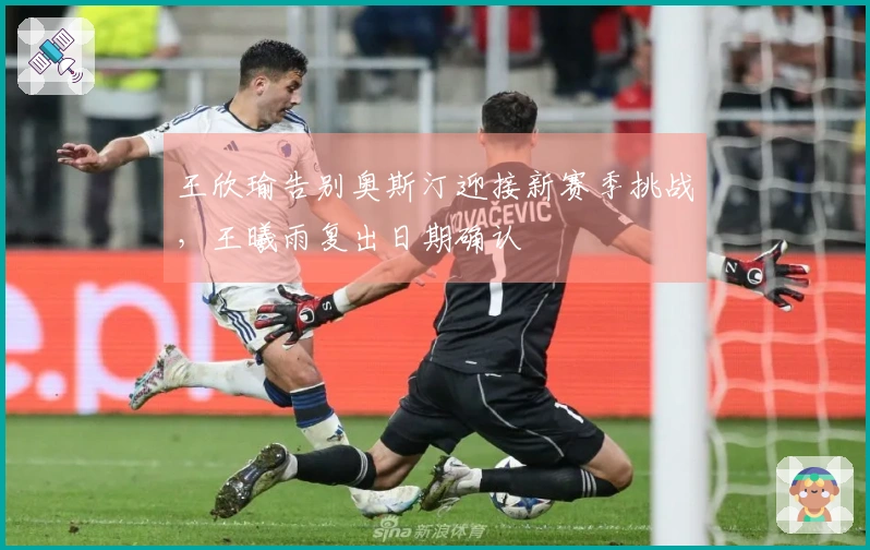 王欣瑜告别奥斯汀迎接新赛季挑战，王曦雨复出日期确认