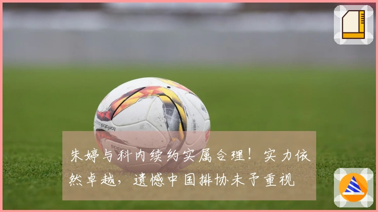 朱婷与科内续约实属合理！实力依然卓越，遗憾中国排协未予重视