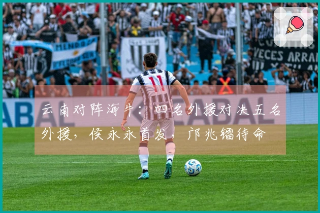 云南对阵海牛：四名外援对决五名外援，侯永永首发，邝兆镭待命