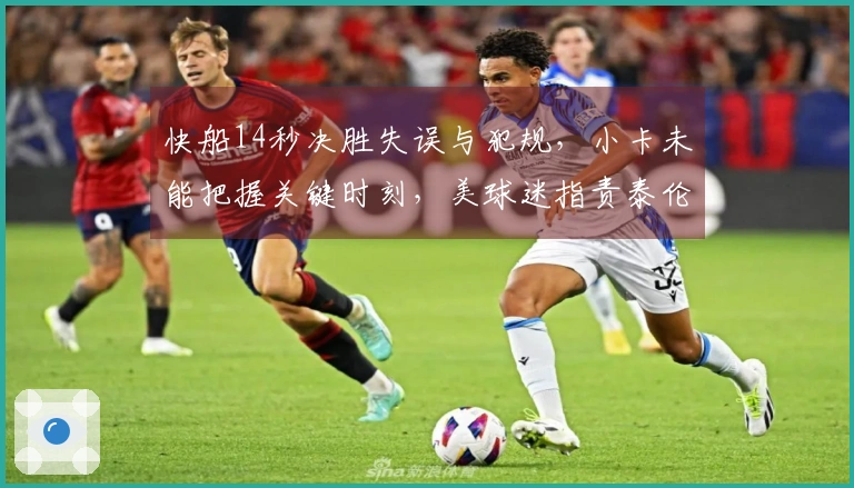 快船14秒决胜失误与犯规，小卡未能把握关键时刻，美球迷指责泰伦卢愚蠢策略