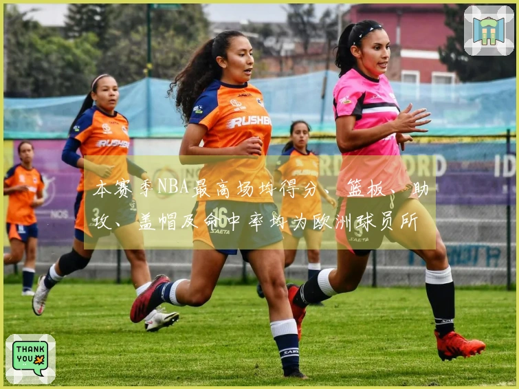 本赛季NBA最高场均得分、篮板、助攻、盖帽及命中率均为欧洲球员所创