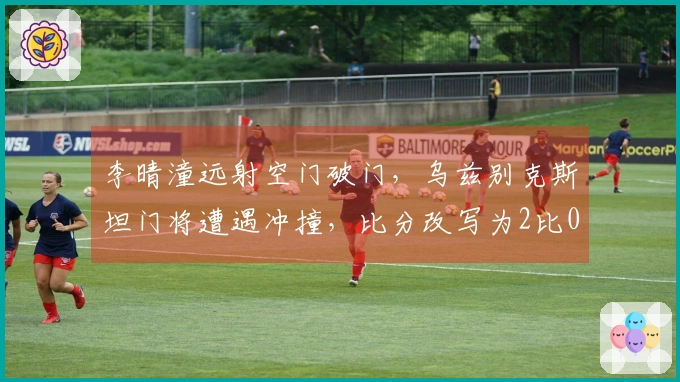 李晴潼远射空门破门，乌兹别克斯坦门将遭遇冲撞，比分改写为2比0！