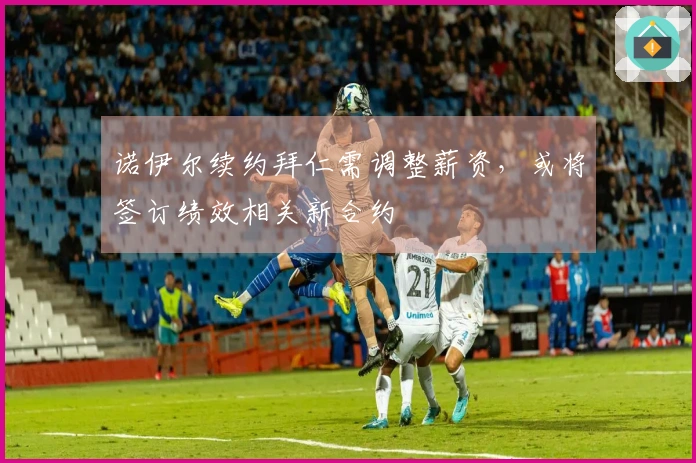 诺伊尔续约拜仁需调整薪资，或将签订绩效相关新合约