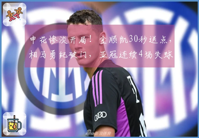 申花惨淡开局！金顺凯30秒送点，相马勇纪破门，亚冠连续4场失球