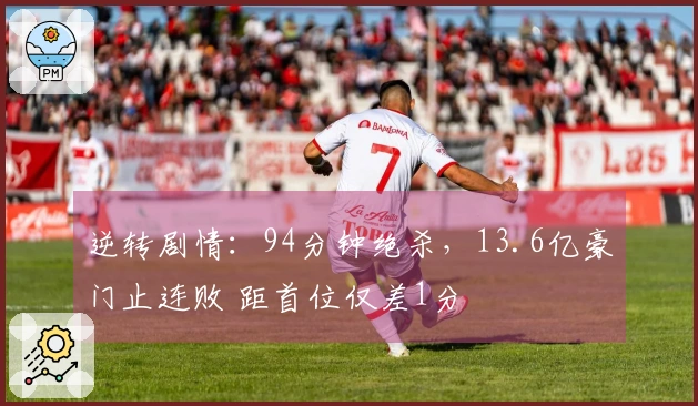 逆转剧情：94分钟绝杀，13.6亿豪门止连败 距首位仅差1分