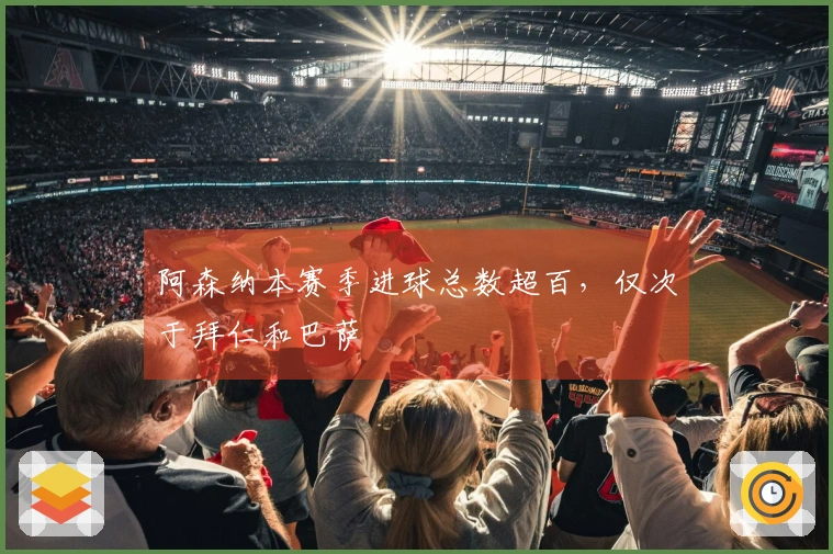 阿森纳本赛季进球总数超百，仅次于拜仁和巴萨