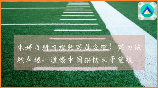 朱婷与科内续约实属合理！实力依然卓越，遗憾中国排协未予重视