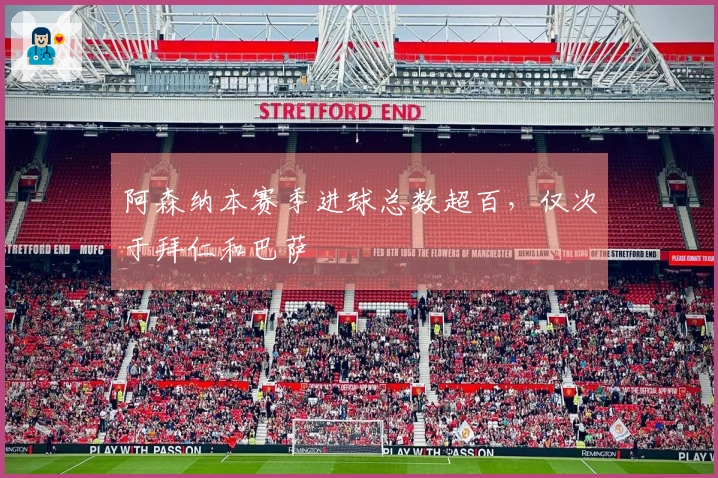 阿森纳本赛季进球总数超百，仅次于拜仁和巴萨