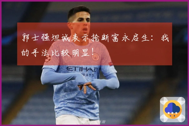 郭士强坦诚表示抢断富永启生：我的手法比较明显！