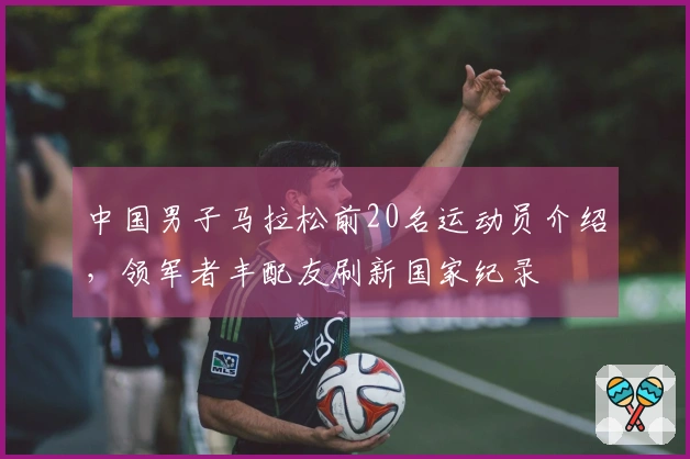 中国男子马拉松前20名运动员介绍，领军者丰配友刷新国家纪录