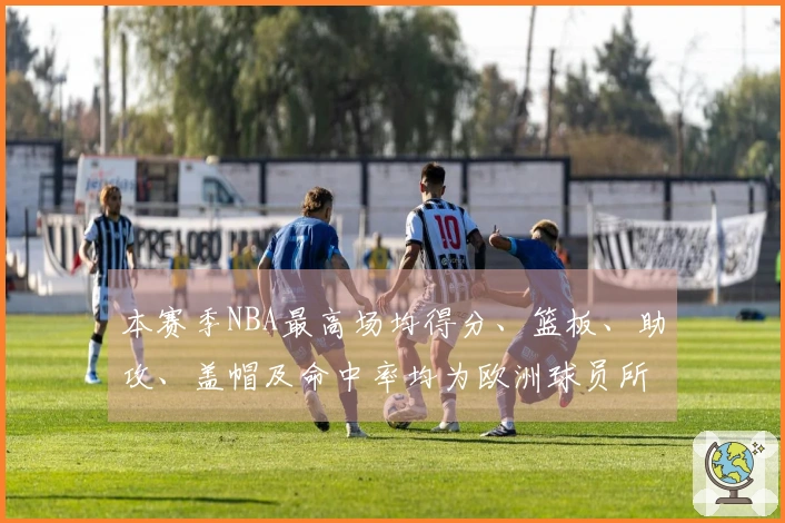 本赛季NBA最高场均得分、篮板、助攻、盖帽及命中率均为欧洲球员所创