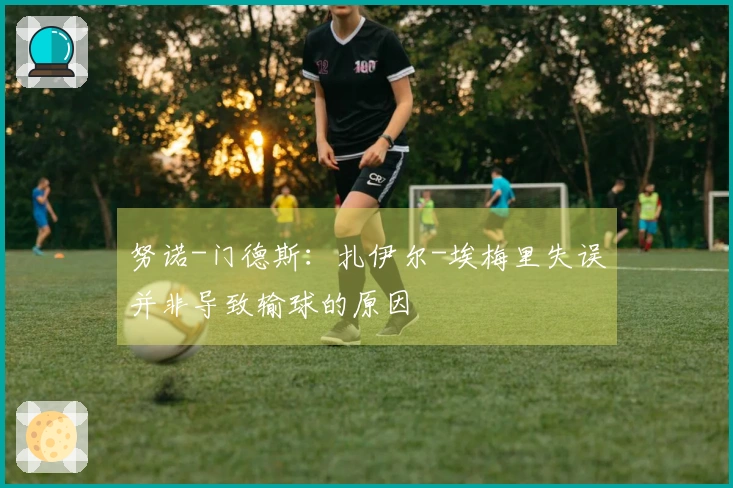 努诺-门德斯：扎伊尔-埃梅里失误并非导致输球的原因