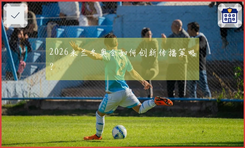 2026米兰冬奥会如何创新传播策略？