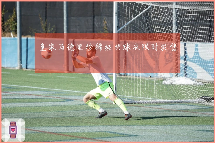 皇家马德里珍稀经典球衣限时发售
