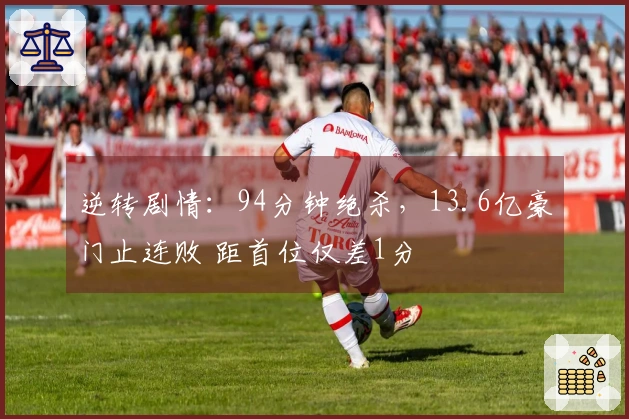 逆转剧情：94分钟绝杀，13.6亿豪门止连败 距首位仅差1分